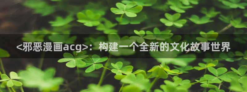 请让我哭泣漫画韩漫免费观看全集下拉：<邪恶漫画acg>：构建一个全新的文化故事世界