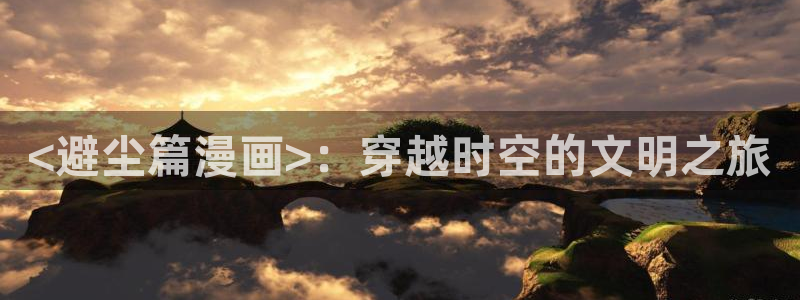 韩漫新世界漫画完整版：<避尘篇漫画>：穿越时空的文明之旅