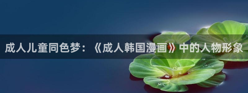 男男18韩漫免费网站：成人儿童同色梦：《成人韩国漫画》中的人物形象