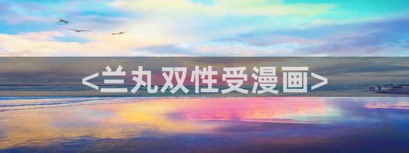 免费色韩漫画：<兰丸双性受漫画>