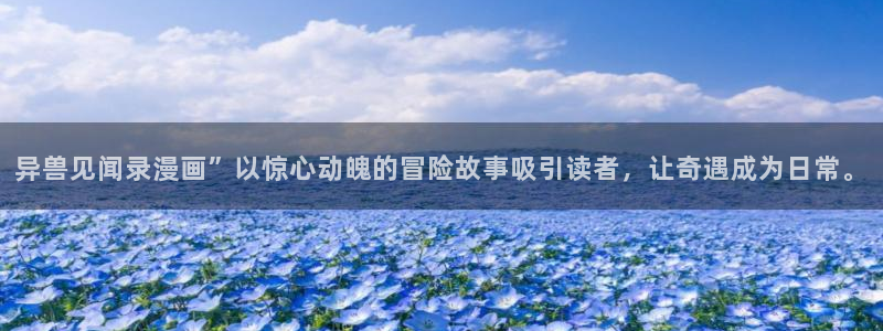 极速漫画韩漫：异兽见闻录漫画”以惊心动魄的冒险故事吸引读者，让奇遇成为日常。