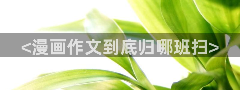 免费看韩漫的网址有哪些：<漫画作文到底归哪班扫>