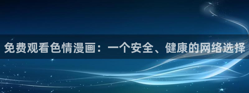 韩漫日漫免费观看：免费观看色情漫画：一个安全、健康的网络选择