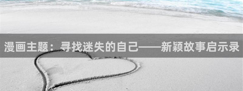 歪歪韩漫在线免费：漫画主题：寻找迷失的自己——新颖故事启示录