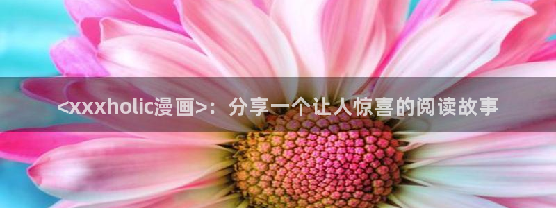 韩漫免费观看歪歪漫画：<xxxholic漫画>：分享一个让人惊喜的阅读故事